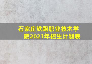 石家庄铁路职业技术学院2021年招生计划表