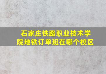 石家庄铁路职业技术学院地铁订单班在哪个校区