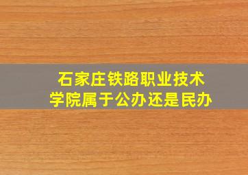 石家庄铁路职业技术学院属于公办还是民办