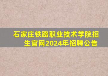 石家庄铁路职业技术学院招生官网2024年招聘公告