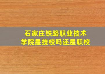 石家庄铁路职业技术学院是技校吗还是职校