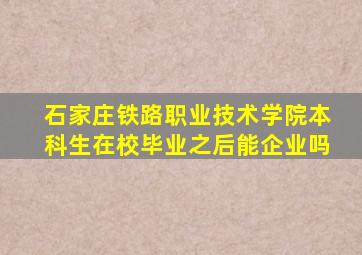 石家庄铁路职业技术学院本科生在校毕业之后能企业吗