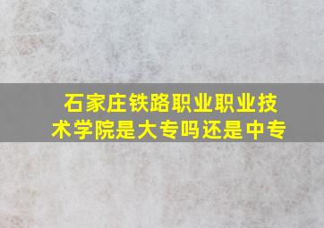 石家庄铁路职业职业技术学院是大专吗还是中专