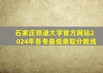 石家庄铁道大学官方网站2024年各专最低录取分数线