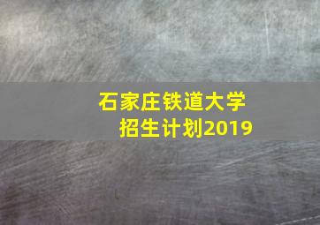 石家庄铁道大学招生计划2019