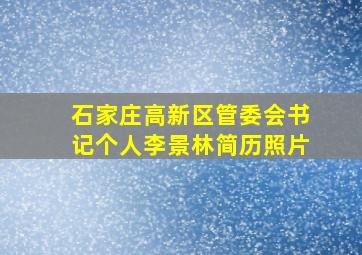 石家庄高新区管委会书记个人李景林简历照片