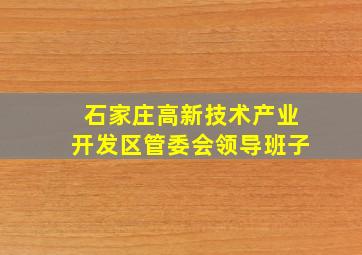 石家庄高新技术产业开发区管委会领导班子