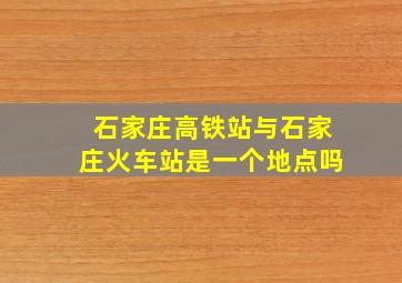 石家庄高铁站与石家庄火车站是一个地点吗