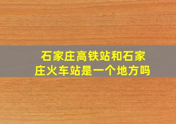 石家庄高铁站和石家庄火车站是一个地方吗