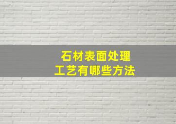 石材表面处理工艺有哪些方法