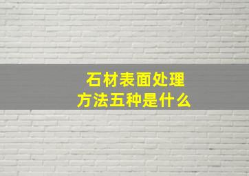 石材表面处理方法五种是什么