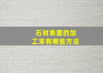 石材表面的加工常有哪些方法