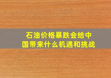 石油价格暴跌会给中国带来什么机遇和挑战