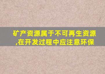 矿产资源属于不可再生资源,在开发过程中应注意环保