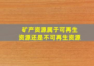 矿产资源属于可再生资源还是不可再生资源