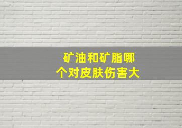 矿油和矿脂哪个对皮肤伤害大