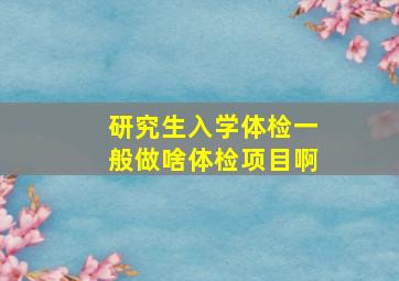 研究生入学体检一般做啥体检项目啊