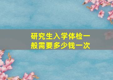 研究生入学体检一般需要多少钱一次