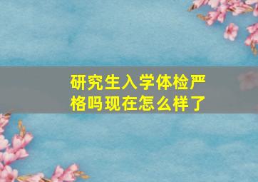 研究生入学体检严格吗现在怎么样了