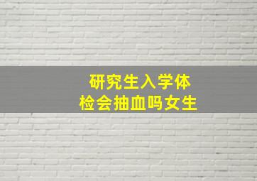 研究生入学体检会抽血吗女生