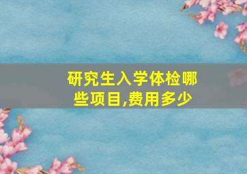 研究生入学体检哪些项目,费用多少