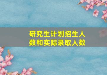 研究生计划招生人数和实际录取人数