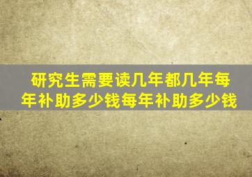 研究生需要读几年都几年每年补助多少钱每年补助多少钱