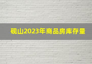 砚山2023年商品房库存量