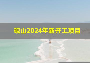 砚山2024年新开工项目