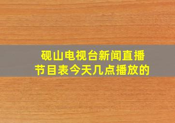 砚山电视台新闻直播节目表今天几点播放的