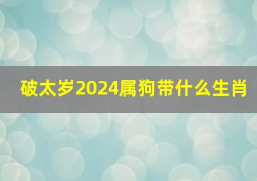 破太岁2024属狗带什么生肖