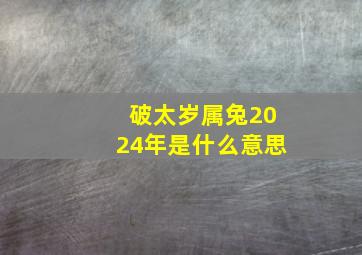 破太岁属兔2024年是什么意思