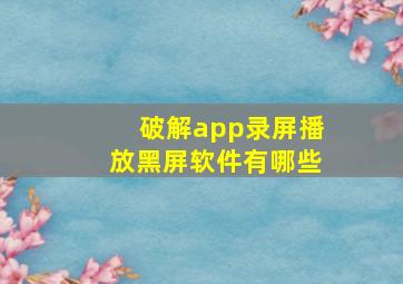 破解app录屏播放黑屏软件有哪些