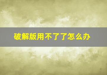 破解版用不了了怎么办