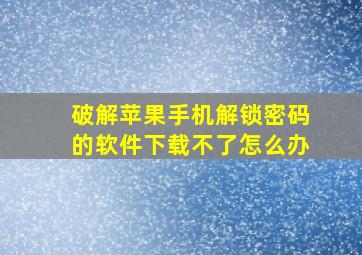 破解苹果手机解锁密码的软件下载不了怎么办