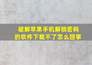 破解苹果手机解锁密码的软件下载不了怎么回事