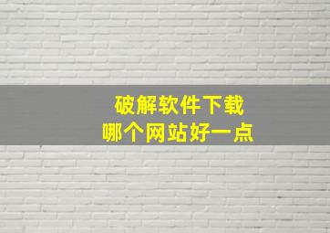 破解软件下载哪个网站好一点