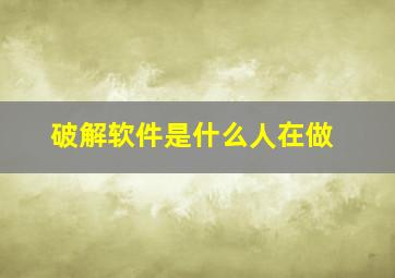 破解软件是什么人在做