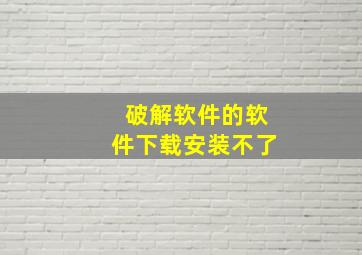 破解软件的软件下载安装不了