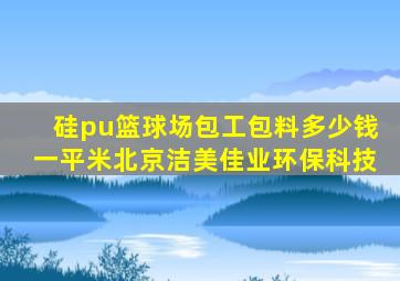 硅pu篮球场包工包料多少钱一平米北京洁美佳业环保科技