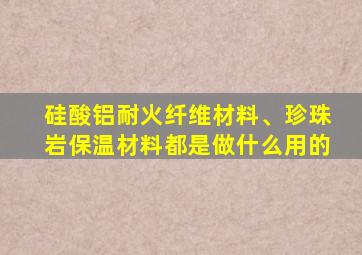 硅酸铝耐火纤维材料、珍珠岩保温材料都是做什么用的