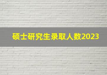 硕士研究生录取人数2023