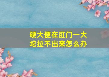 硬大便在肛门一大坨拉不出来怎么办