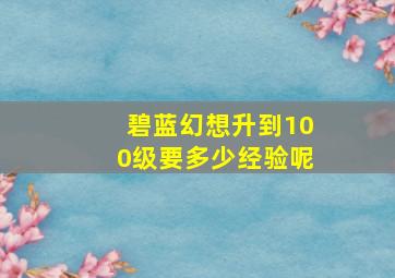 碧蓝幻想升到100级要多少经验呢