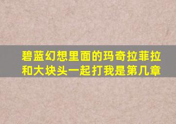 碧蓝幻想里面的玛奇拉菲拉和大块头一起打我是第几章