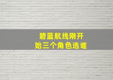 碧蓝航线刚开始三个角色选谁