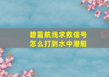 碧蓝航线求救信号怎么打到水中潜艇