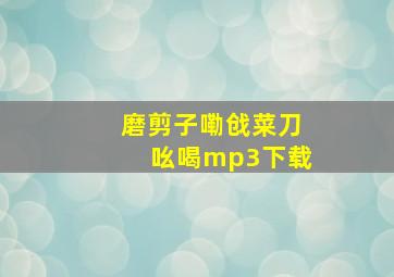 磨剪子嘞戗菜刀吆喝mp3下载