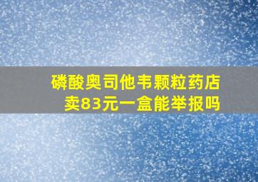 磷酸奥司他韦颗粒药店卖83元一盒能举报吗