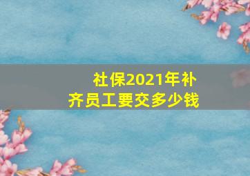 社保2021年补齐员工要交多少钱